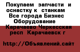 Покупаем  запчасти  и оснастку к  станкам. - Все города Бизнес » Оборудование   . Карачаево-Черкесская респ.,Карачаевск г.